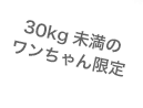 30kg未満のワンちゃん限定