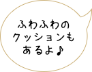 ふわふわのクッションもあるよ♪