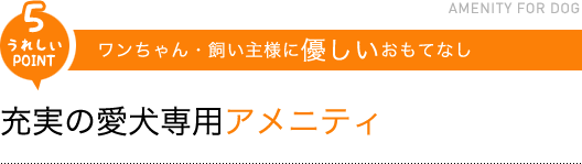 「うれしいPOINT6」ワンちゃん・飼い主様に優しいおもてなし/充実の愛犬専用アメニティ